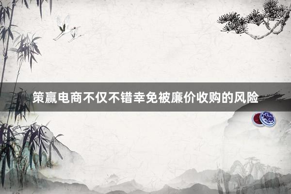 策赢电商不仅不错幸免被廉价收购的风险
