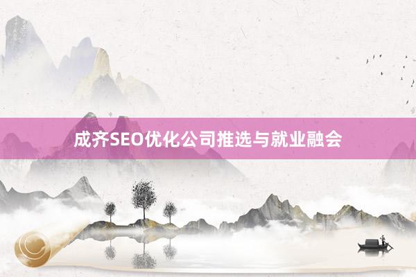 成齐SEO优化公司推选与就业融会