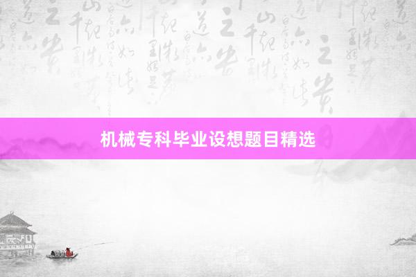 机械专科毕业设想题目精选
