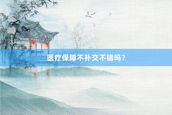 医疗保障不补交不错吗？