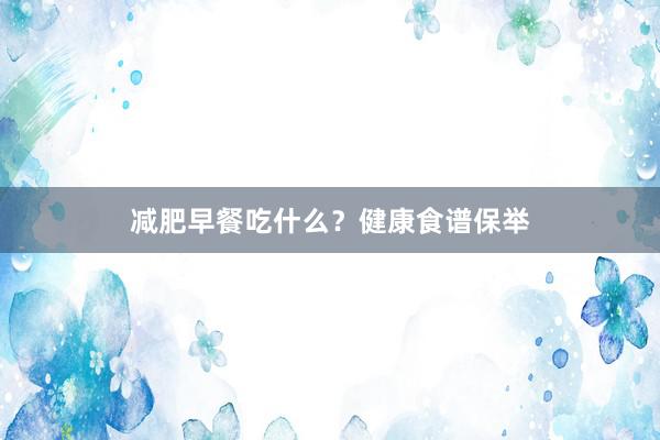 减肥早餐吃什么？健康食谱保举
